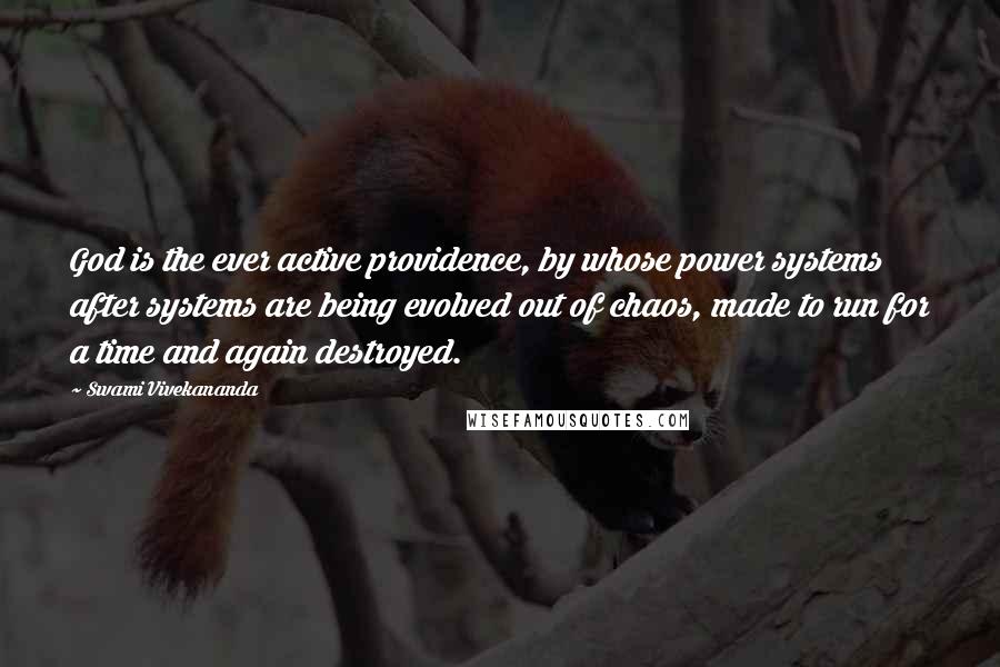 Swami Vivekananda Quotes: God is the ever active providence, by whose power systems after systems are being evolved out of chaos, made to run for a time and again destroyed.