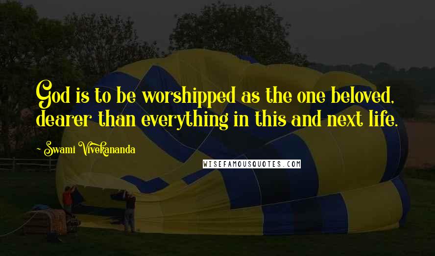 Swami Vivekananda Quotes: God is to be worshipped as the one beloved, dearer than everything in this and next life.