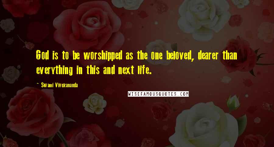 Swami Vivekananda Quotes: God is to be worshipped as the one beloved, dearer than everything in this and next life.
