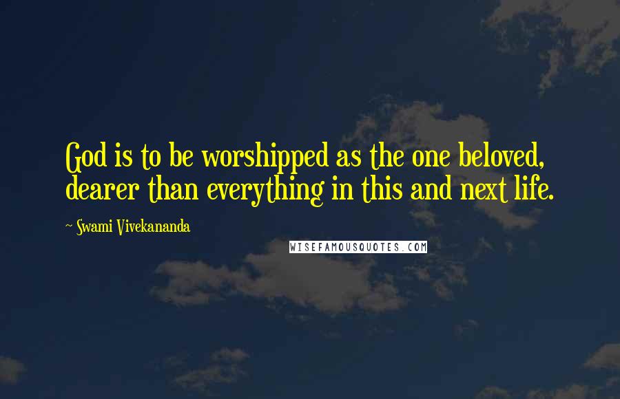 Swami Vivekananda Quotes: God is to be worshipped as the one beloved, dearer than everything in this and next life.