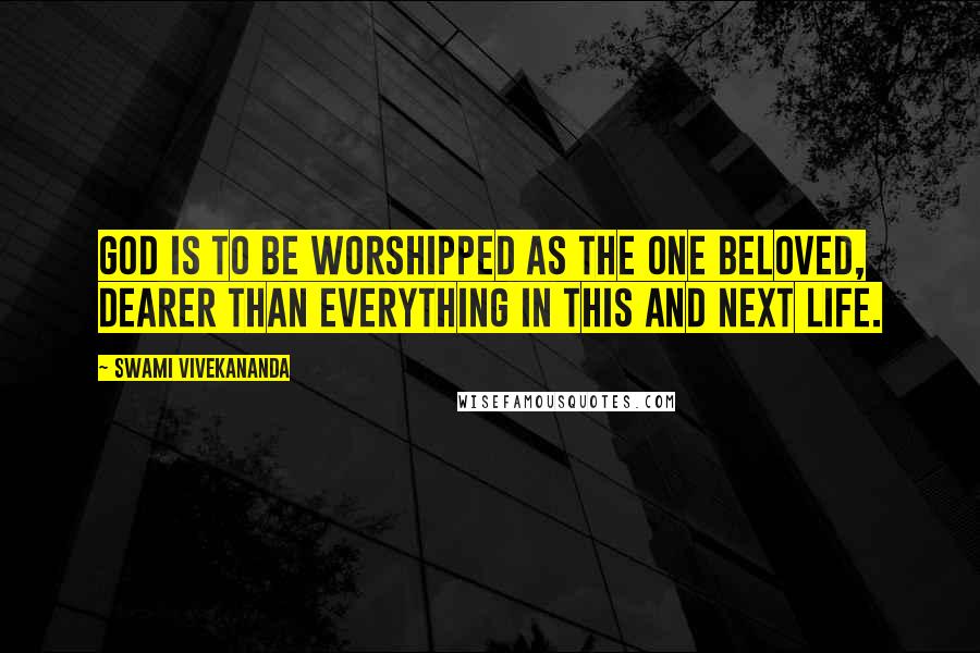 Swami Vivekananda Quotes: God is to be worshipped as the one beloved, dearer than everything in this and next life.