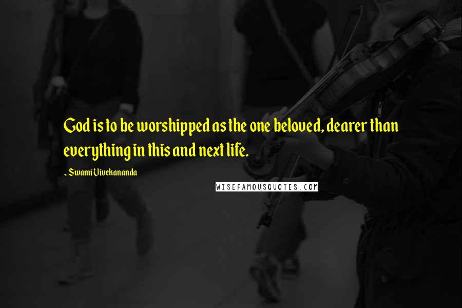 Swami Vivekananda Quotes: God is to be worshipped as the one beloved, dearer than everything in this and next life.