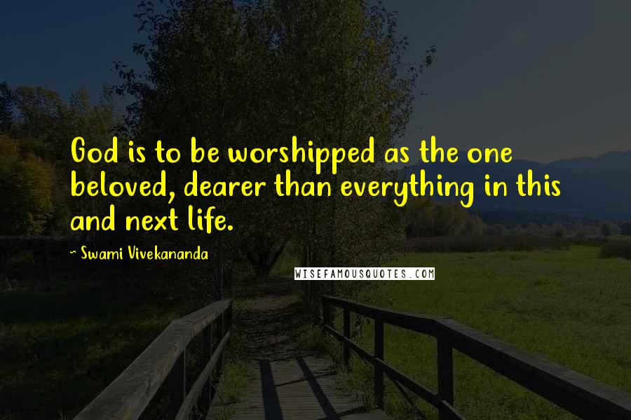 Swami Vivekananda Quotes: God is to be worshipped as the one beloved, dearer than everything in this and next life.