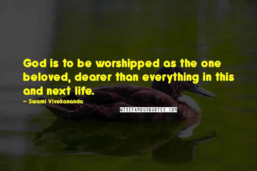 Swami Vivekananda Quotes: God is to be worshipped as the one beloved, dearer than everything in this and next life.