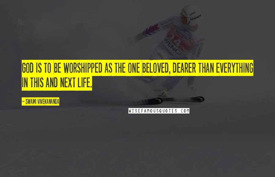 Swami Vivekananda Quotes: God is to be worshipped as the one beloved, dearer than everything in this and next life.