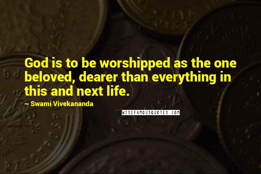 Swami Vivekananda Quotes: God is to be worshipped as the one beloved, dearer than everything in this and next life.