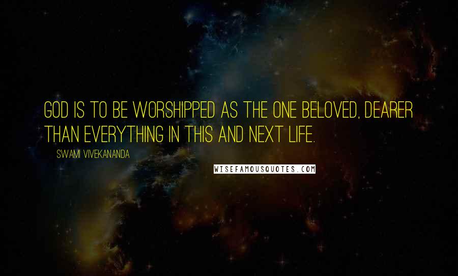 Swami Vivekananda Quotes: God is to be worshipped as the one beloved, dearer than everything in this and next life.