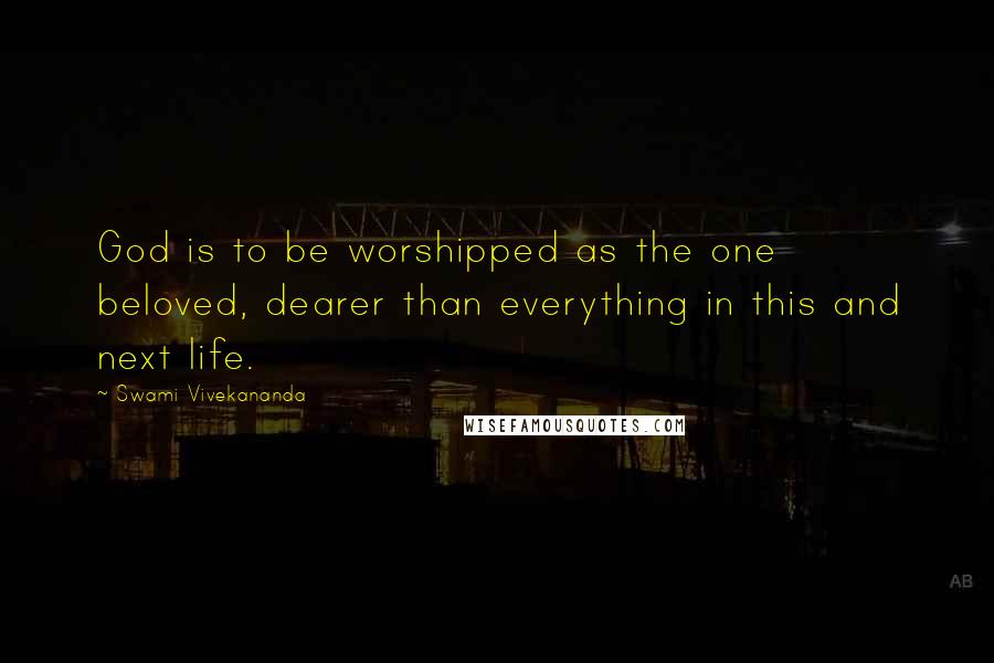 Swami Vivekananda Quotes: God is to be worshipped as the one beloved, dearer than everything in this and next life.