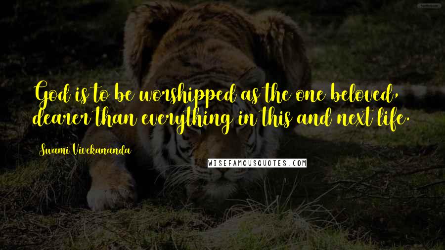 Swami Vivekananda Quotes: God is to be worshipped as the one beloved, dearer than everything in this and next life.