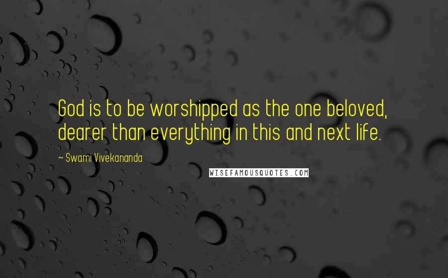 Swami Vivekananda Quotes: God is to be worshipped as the one beloved, dearer than everything in this and next life.