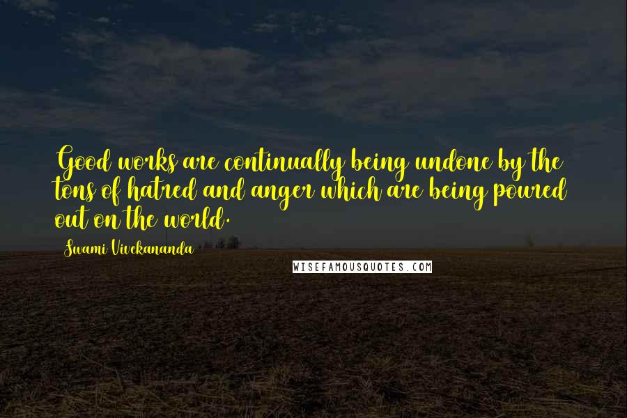 Swami Vivekananda Quotes: Good works are continually being undone by the tons of hatred and anger which are being poured out on the world.