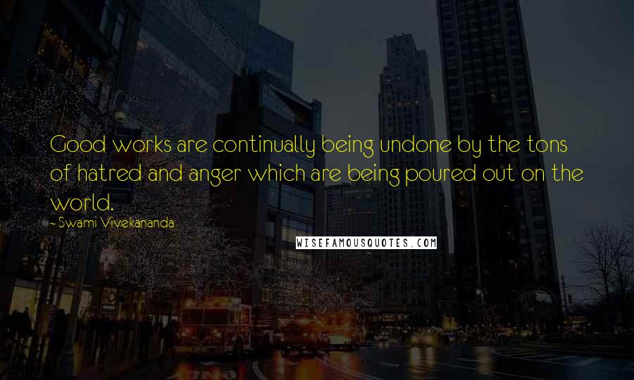 Swami Vivekananda Quotes: Good works are continually being undone by the tons of hatred and anger which are being poured out on the world.