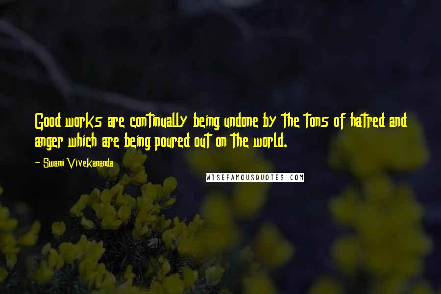 Swami Vivekananda Quotes: Good works are continually being undone by the tons of hatred and anger which are being poured out on the world.