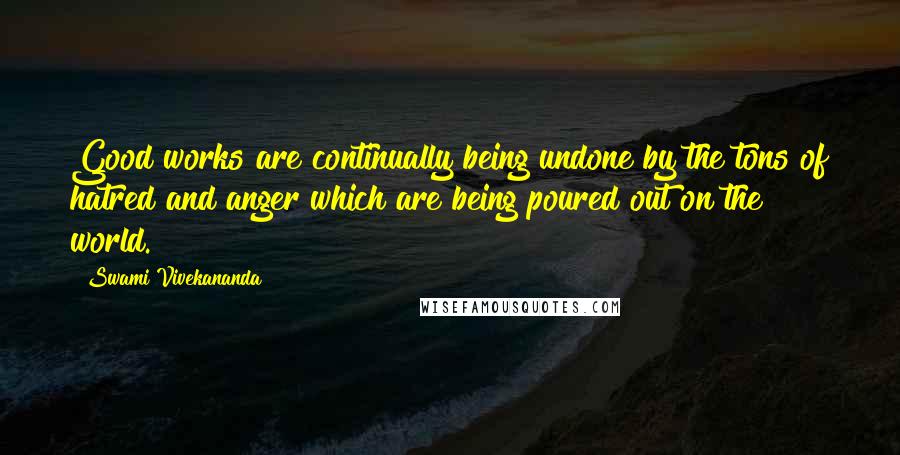 Swami Vivekananda Quotes: Good works are continually being undone by the tons of hatred and anger which are being poured out on the world.