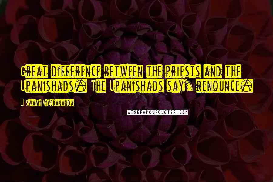Swami Vivekananda Quotes: Great difference between the priests and the Upanishads. The Upanishads say, renounce.