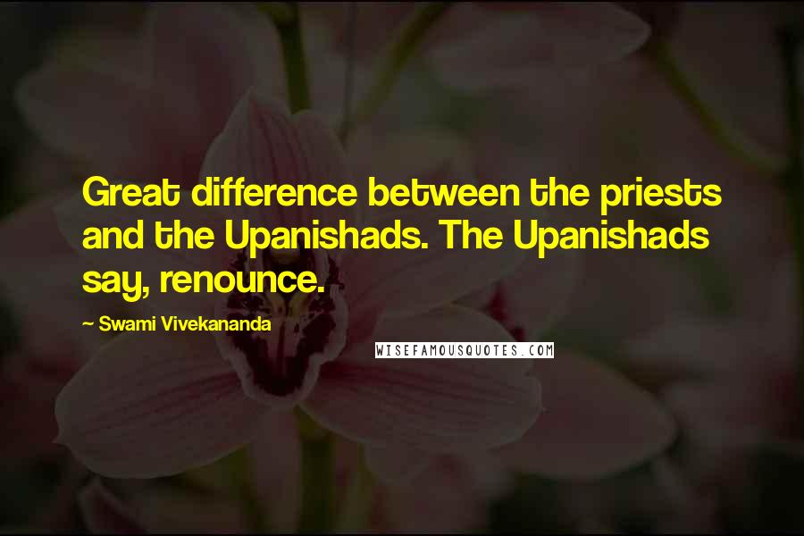 Swami Vivekananda Quotes: Great difference between the priests and the Upanishads. The Upanishads say, renounce.