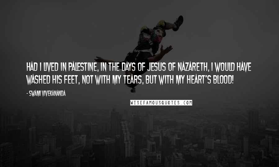 Swami Vivekananda Quotes: Had I lived in Palestine, in the days of Jesus of Nazareth, I would have washed his feet, not with my tears, but with my heart's blood!