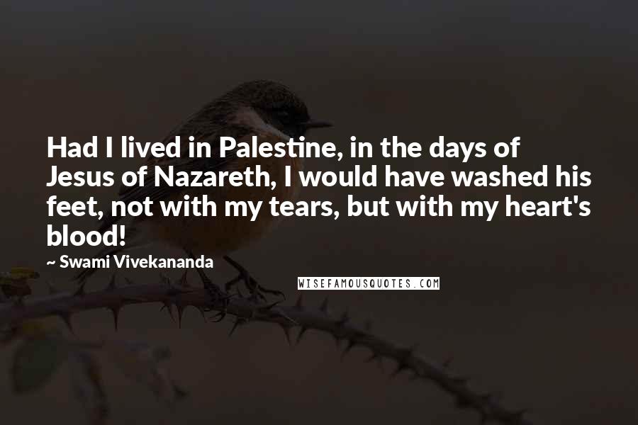 Swami Vivekananda Quotes: Had I lived in Palestine, in the days of Jesus of Nazareth, I would have washed his feet, not with my tears, but with my heart's blood!