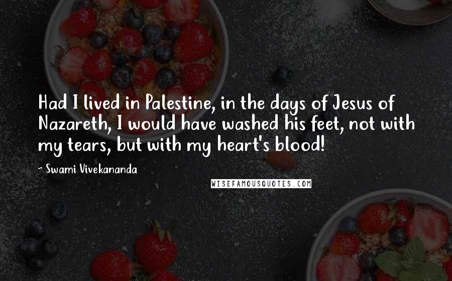 Swami Vivekananda Quotes: Had I lived in Palestine, in the days of Jesus of Nazareth, I would have washed his feet, not with my tears, but with my heart's blood!