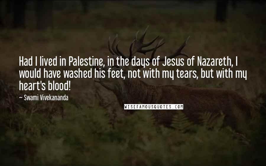 Swami Vivekananda Quotes: Had I lived in Palestine, in the days of Jesus of Nazareth, I would have washed his feet, not with my tears, but with my heart's blood!