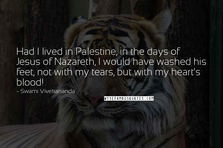 Swami Vivekananda Quotes: Had I lived in Palestine, in the days of Jesus of Nazareth, I would have washed his feet, not with my tears, but with my heart's blood!