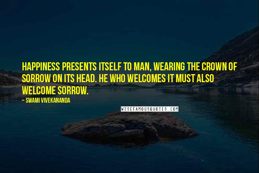 Swami Vivekananda Quotes: Happiness presents itself to man, wearing the crown of sorrow on its head. He who welcomes it must also welcome sorrow.