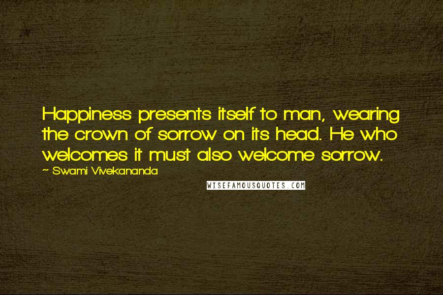 Swami Vivekananda Quotes: Happiness presents itself to man, wearing the crown of sorrow on its head. He who welcomes it must also welcome sorrow.