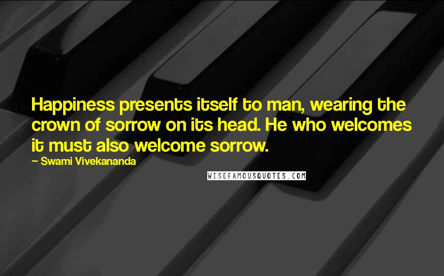 Swami Vivekananda Quotes: Happiness presents itself to man, wearing the crown of sorrow on its head. He who welcomes it must also welcome sorrow.