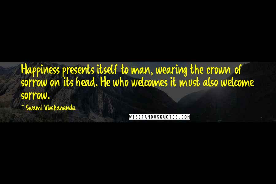 Swami Vivekananda Quotes: Happiness presents itself to man, wearing the crown of sorrow on its head. He who welcomes it must also welcome sorrow.