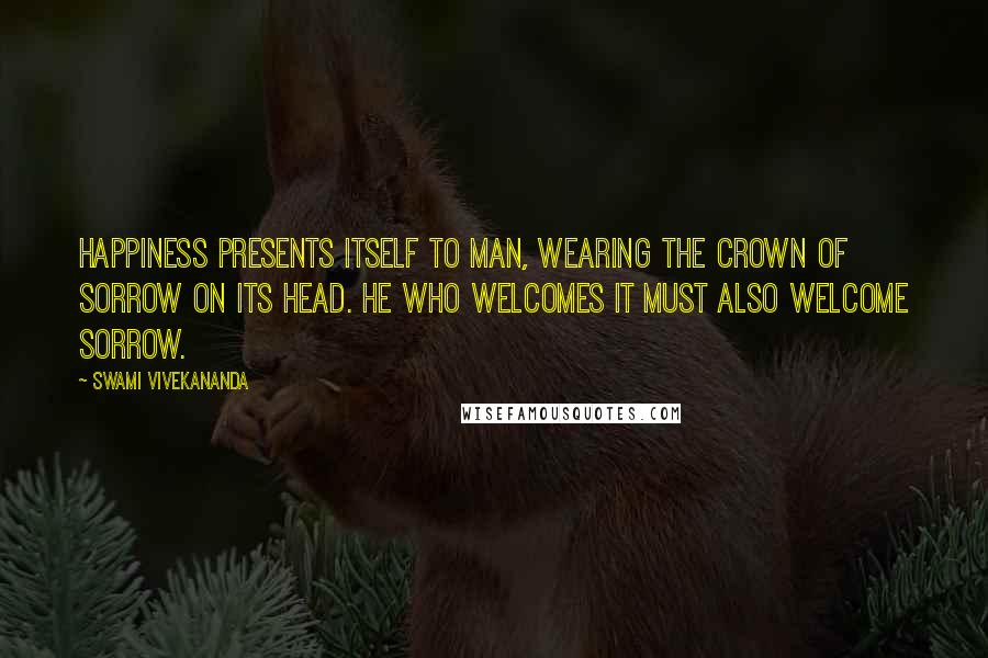 Swami Vivekananda Quotes: Happiness presents itself to man, wearing the crown of sorrow on its head. He who welcomes it must also welcome sorrow.