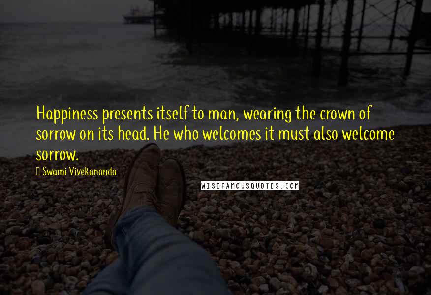 Swami Vivekananda Quotes: Happiness presents itself to man, wearing the crown of sorrow on its head. He who welcomes it must also welcome sorrow.