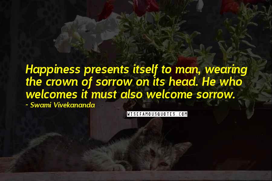 Swami Vivekananda Quotes: Happiness presents itself to man, wearing the crown of sorrow on its head. He who welcomes it must also welcome sorrow.