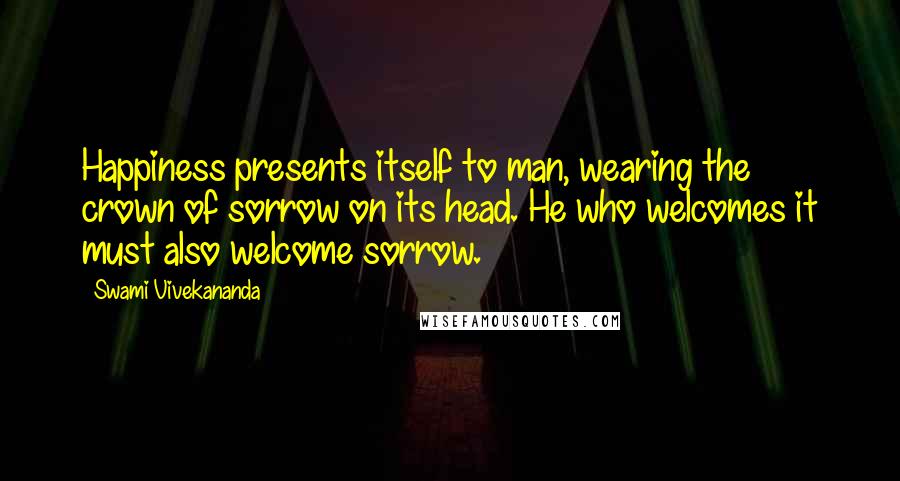 Swami Vivekananda Quotes: Happiness presents itself to man, wearing the crown of sorrow on its head. He who welcomes it must also welcome sorrow.