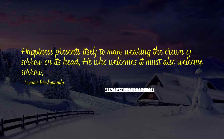 Swami Vivekananda Quotes: Happiness presents itself to man, wearing the crown of sorrow on its head. He who welcomes it must also welcome sorrow.