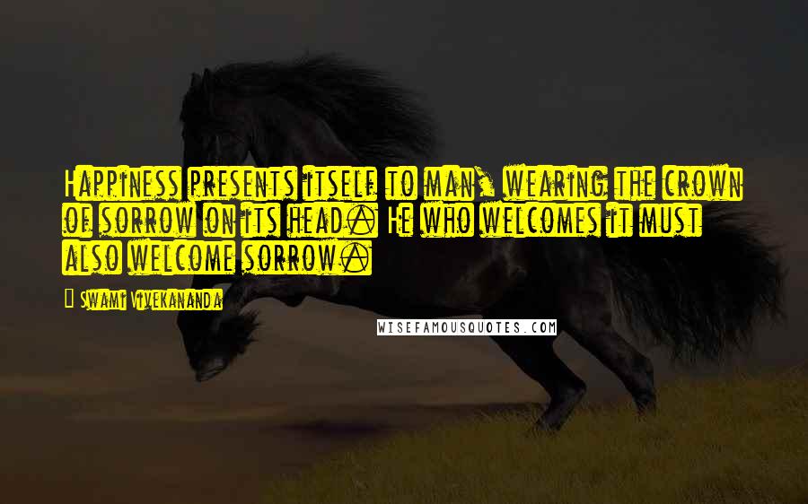 Swami Vivekananda Quotes: Happiness presents itself to man, wearing the crown of sorrow on its head. He who welcomes it must also welcome sorrow.