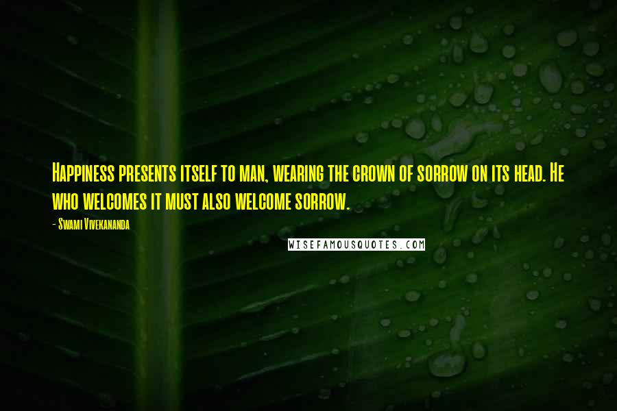 Swami Vivekananda Quotes: Happiness presents itself to man, wearing the crown of sorrow on its head. He who welcomes it must also welcome sorrow.