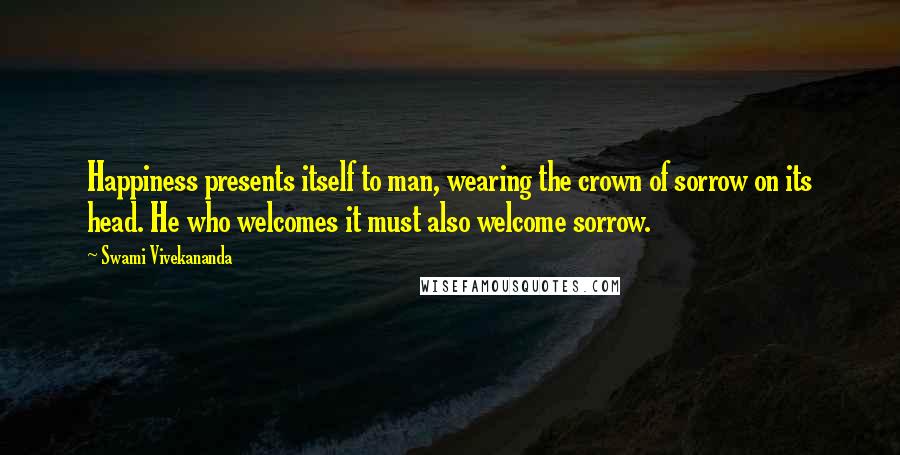 Swami Vivekananda Quotes: Happiness presents itself to man, wearing the crown of sorrow on its head. He who welcomes it must also welcome sorrow.
