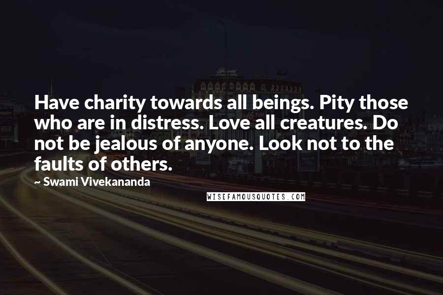 Swami Vivekananda Quotes: Have charity towards all beings. Pity those who are in distress. Love all creatures. Do not be jealous of anyone. Look not to the faults of others.