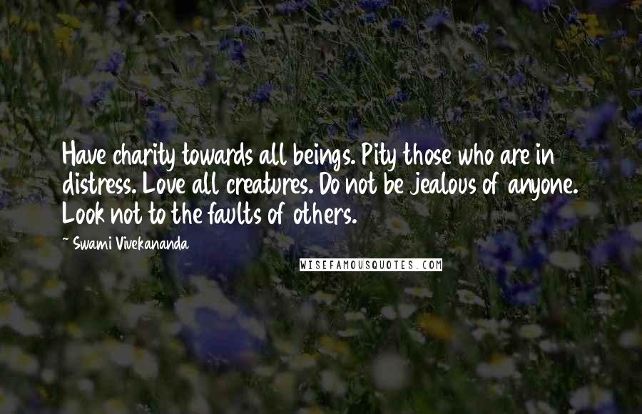 Swami Vivekananda Quotes: Have charity towards all beings. Pity those who are in distress. Love all creatures. Do not be jealous of anyone. Look not to the faults of others.