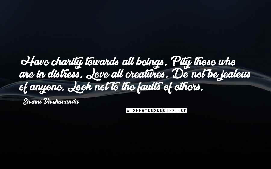 Swami Vivekananda Quotes: Have charity towards all beings. Pity those who are in distress. Love all creatures. Do not be jealous of anyone. Look not to the faults of others.