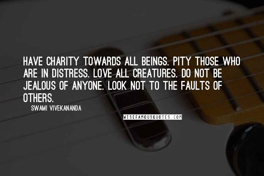 Swami Vivekananda Quotes: Have charity towards all beings. Pity those who are in distress. Love all creatures. Do not be jealous of anyone. Look not to the faults of others.