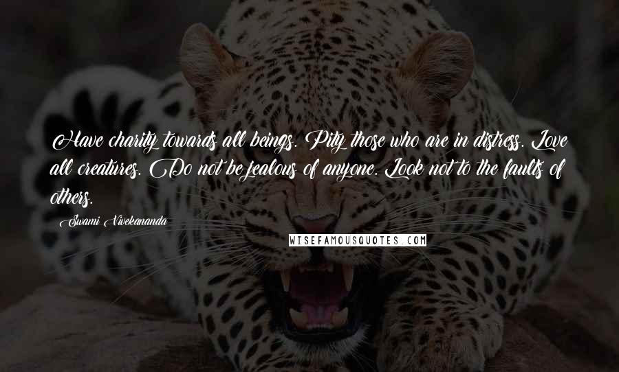 Swami Vivekananda Quotes: Have charity towards all beings. Pity those who are in distress. Love all creatures. Do not be jealous of anyone. Look not to the faults of others.