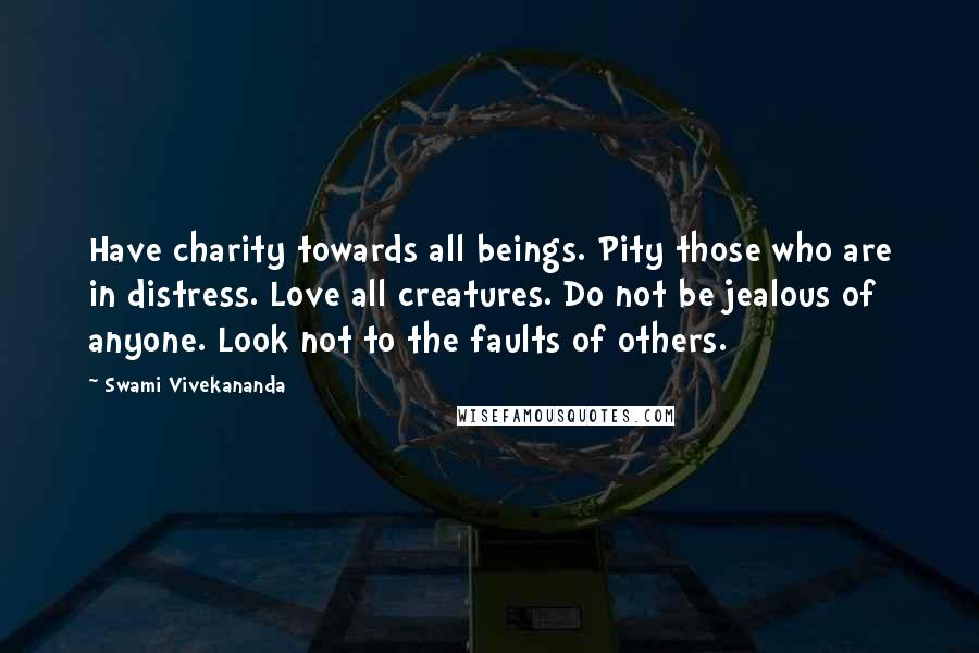 Swami Vivekananda Quotes: Have charity towards all beings. Pity those who are in distress. Love all creatures. Do not be jealous of anyone. Look not to the faults of others.