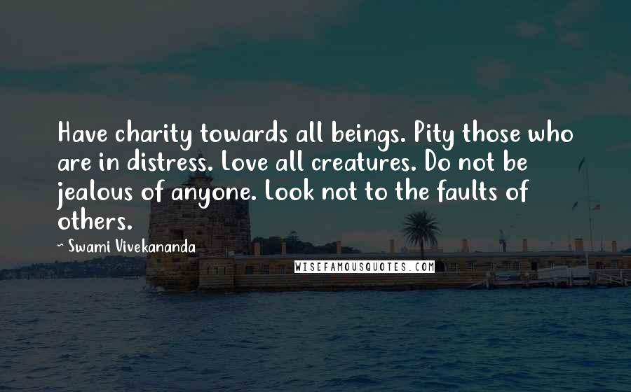 Swami Vivekananda Quotes: Have charity towards all beings. Pity those who are in distress. Love all creatures. Do not be jealous of anyone. Look not to the faults of others.
