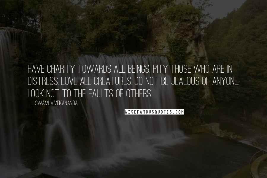 Swami Vivekananda Quotes: Have charity towards all beings. Pity those who are in distress. Love all creatures. Do not be jealous of anyone. Look not to the faults of others.