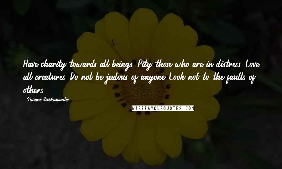 Swami Vivekananda Quotes: Have charity towards all beings. Pity those who are in distress. Love all creatures. Do not be jealous of anyone. Look not to the faults of others.