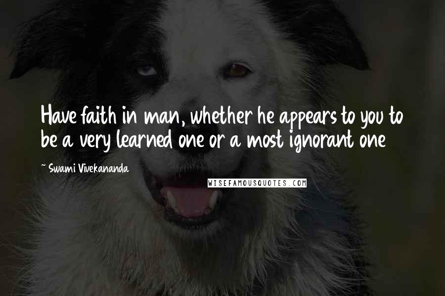 Swami Vivekananda Quotes: Have faith in man, whether he appears to you to be a very learned one or a most ignorant one