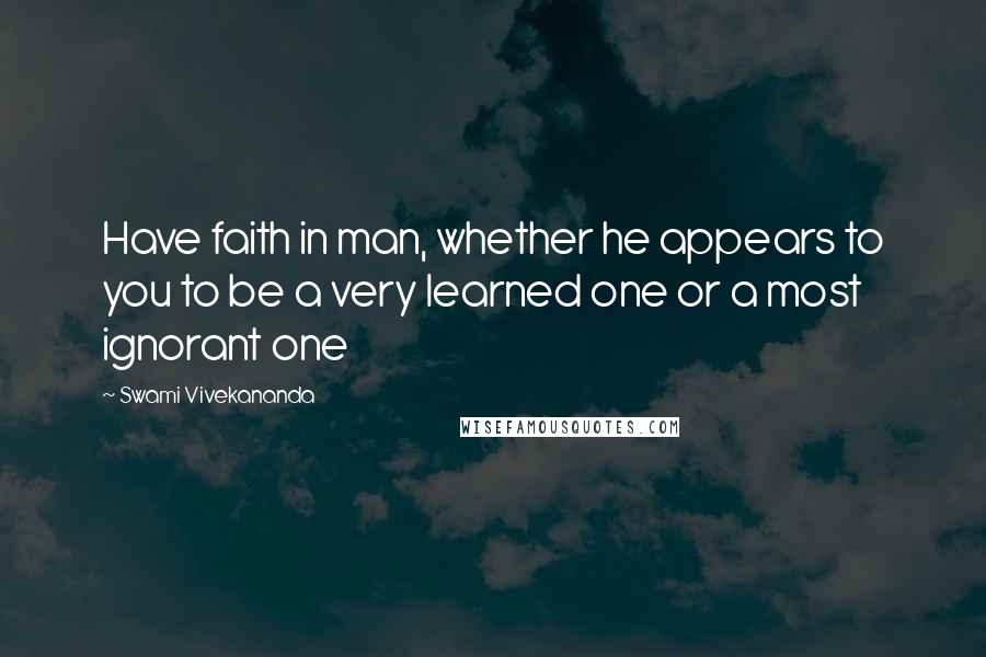 Swami Vivekananda Quotes: Have faith in man, whether he appears to you to be a very learned one or a most ignorant one