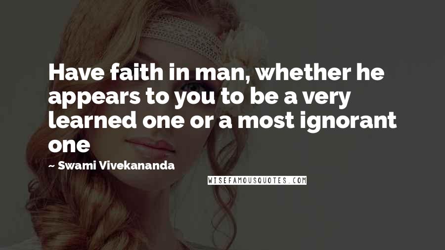 Swami Vivekananda Quotes: Have faith in man, whether he appears to you to be a very learned one or a most ignorant one