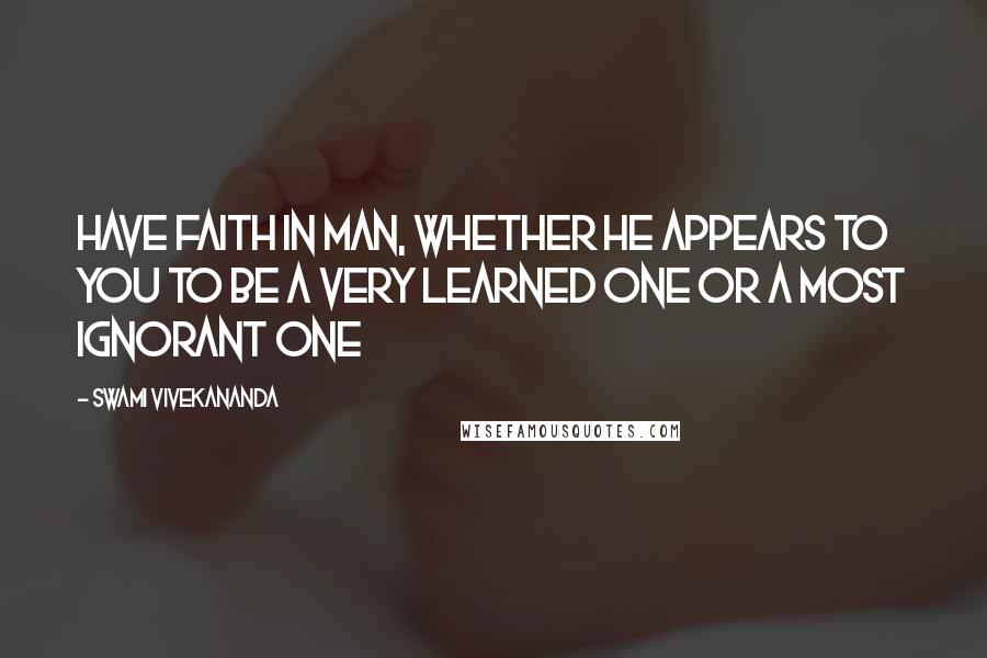 Swami Vivekananda Quotes: Have faith in man, whether he appears to you to be a very learned one or a most ignorant one